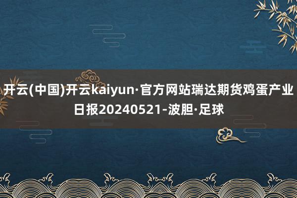 开云(中国)开云kaiyun·官方网站瑞达期货鸡蛋产业日报20240521-波胆·足球