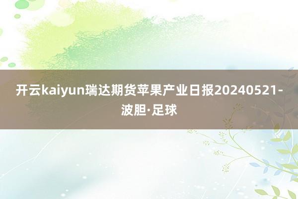 开云kaiyun瑞达期货苹果产业日报20240521-波胆·足球