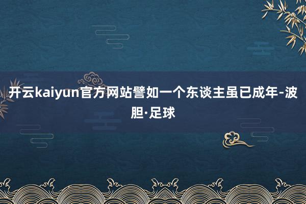 开云kaiyun官方网站譬如一个东谈主虽已成年-波胆·足球