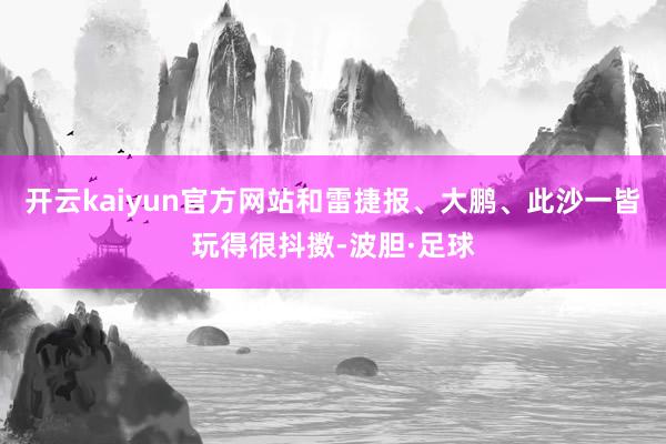 开云kaiyun官方网站和雷捷报、大鹏、此沙一皆玩得很抖擞-波胆·足球