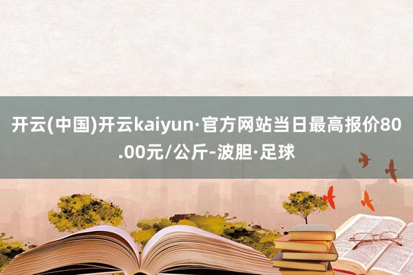 开云(中国)开云kaiyun·官方网站当日最高报价80.00元/公斤-波胆·足球