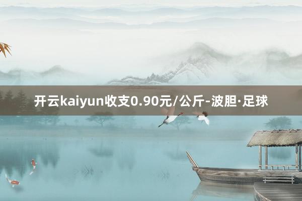 开云kaiyun收支0.90元/公斤-波胆·足球