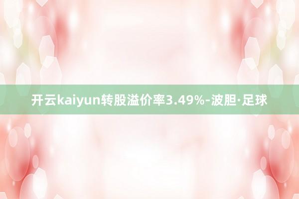 开云kaiyun转股溢价率3.49%-波胆·足球