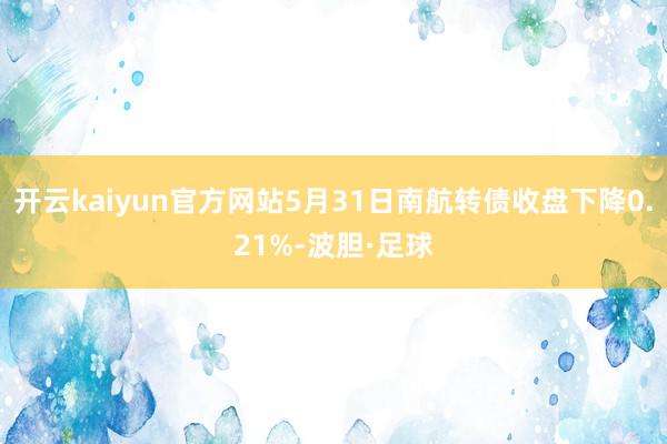 开云kaiyun官方网站5月31日南航转债收盘下降0.21%-波胆·足球