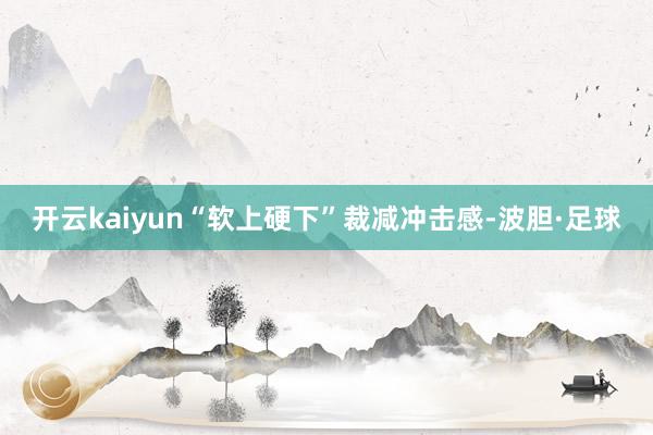 开云kaiyun“软上硬下”裁减冲击感-波胆·足球