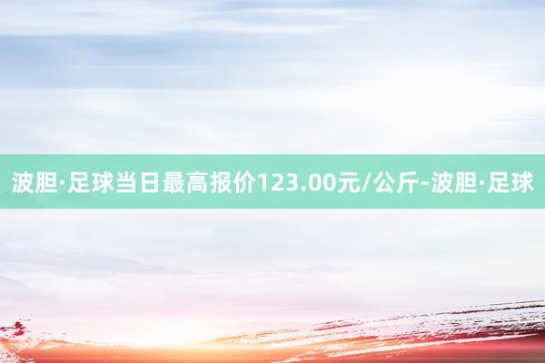 波胆·足球当日最高报价123.00元/公斤-波胆·足球