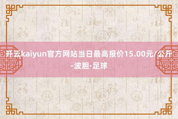 开云kaiyun官方网站当日最高报价15.00元/公斤-波胆·足球