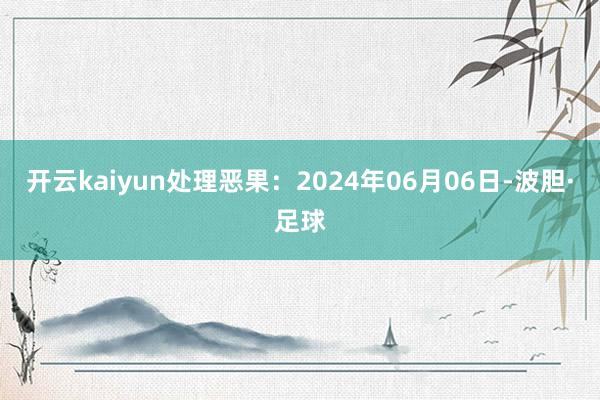 开云kaiyun处理恶果：2024年06月06日-波胆·足球