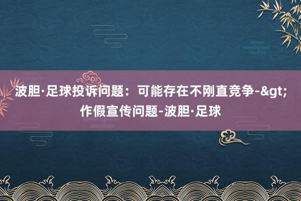 波胆·足球投诉问题：可能存在不刚直竞争->作假宣传问题-波胆·足球