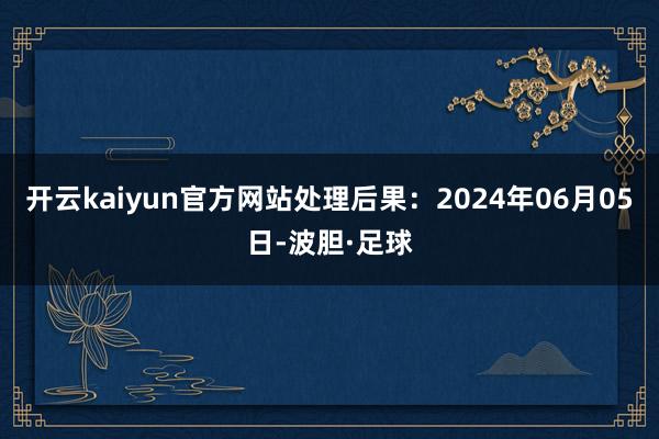 开云kaiyun官方网站处理后果：2024年06月05日-波胆·足球