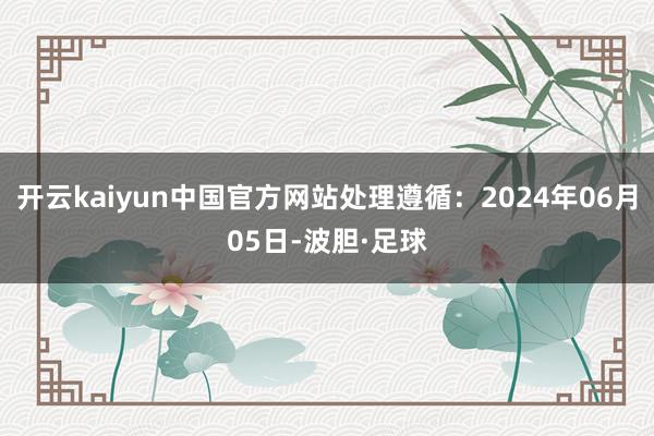 开云kaiyun中国官方网站处理遵循：2024年06月05日-波胆·足球