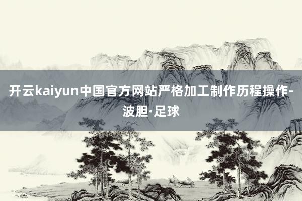 开云kaiyun中国官方网站严格加工制作历程操作-波胆·足球