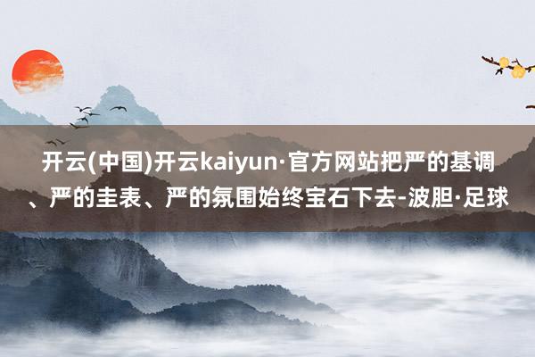 开云(中国)开云kaiyun·官方网站把严的基调、严的圭表、严的氛围始终宝石下去-波胆·足球