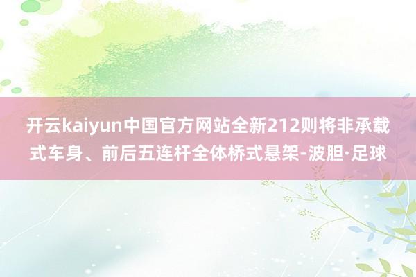 开云kaiyun中国官方网站全新212则将非承载式车身、前后五连杆全体桥式悬架-波胆·足球