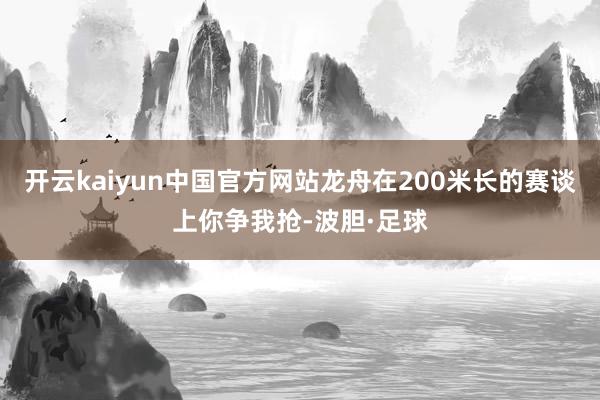 开云kaiyun中国官方网站龙舟在200米长的赛谈上你争我抢-波胆·足球