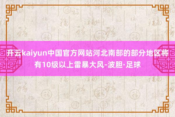 开云kaiyun中国官方网站河北南部的部分地区将有10级以上雷暴大风-波胆·足球