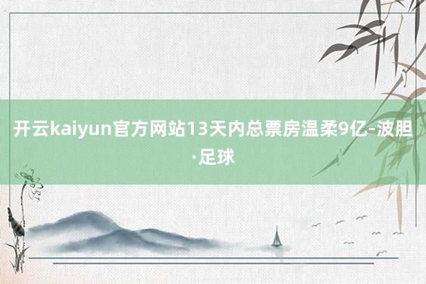 开云kaiyun官方网站13天内总票房温柔9亿-波胆·足球