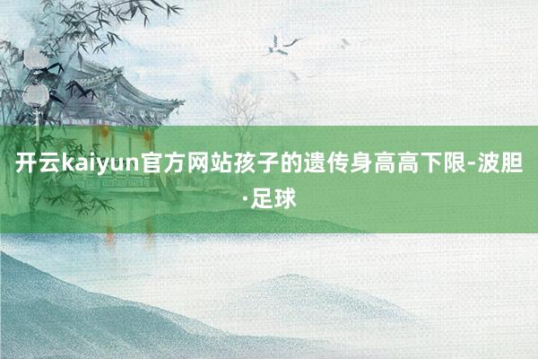 开云kaiyun官方网站孩子的遗传身高高下限-波胆·足球