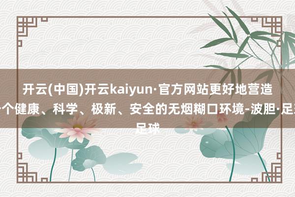 开云(中国)开云kaiyun·官方网站更好地营造一个健康、科学、极新、安全的无烟糊口环境-波胆·足球