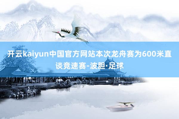 开云kaiyun中国官方网站本次龙舟赛为600米直谈竞速赛-波胆·足球