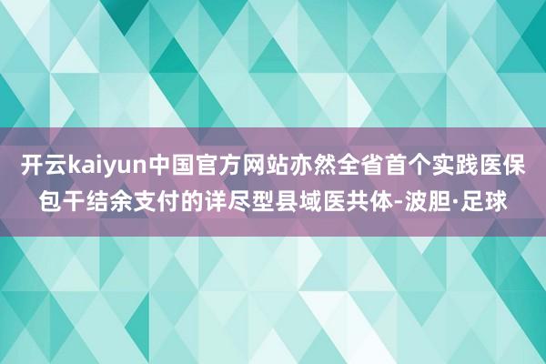 开云kaiyun中国官方网站亦然全省首个实践医保包干结余支付的详尽型县域医共体-波胆·足球