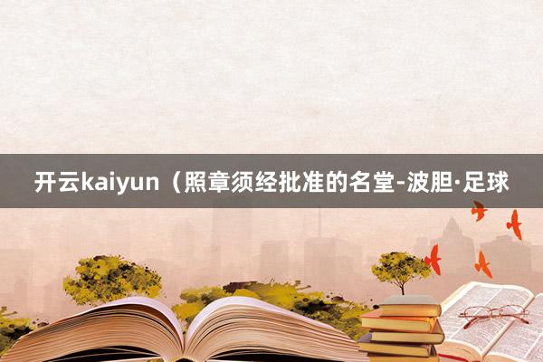 开云kaiyun（照章须经批准的名堂-波胆·足球