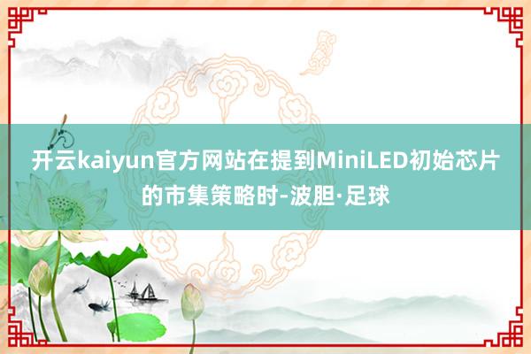 开云kaiyun官方网站在提到MiniLED初始芯片的市集策略时-波胆·足球