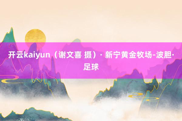 开云kaiyun（谢文喜 摄）· 新宁黄金牧场-波胆·足球