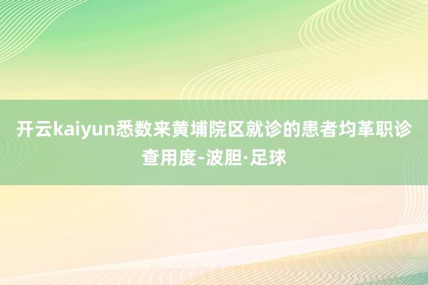 开云kaiyun悉数来黄埔院区就诊的患者均革职诊查用度-波胆·足球