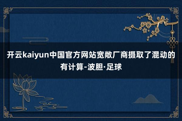 开云kaiyun中国官方网站宽敞厂商摄取了混动的有计算-波胆·足球