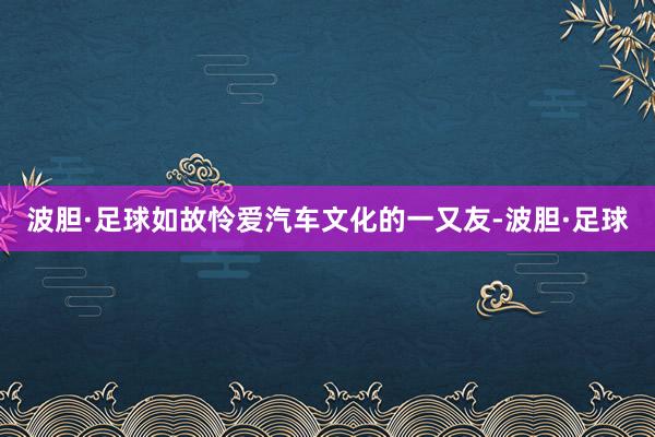 波胆·足球如故怜爱汽车文化的一又友-波胆·足球