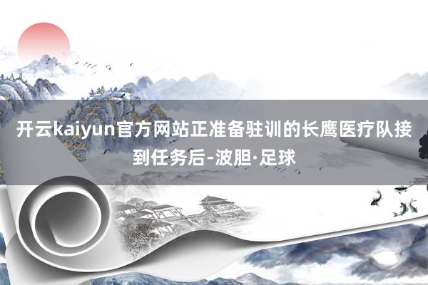 开云kaiyun官方网站正准备驻训的长鹰医疗队接到任务后-波胆·足球