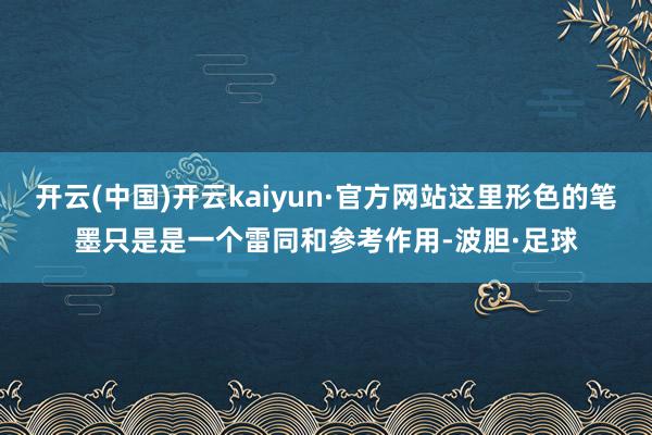 开云(中国)开云kaiyun·官方网站这里形色的笔墨只是是一个雷同和参考作用-波胆·足球