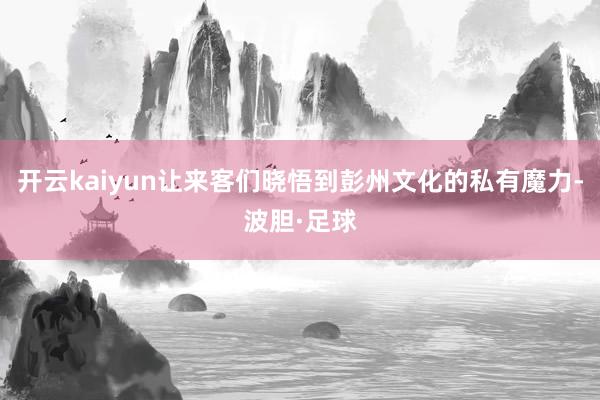 开云kaiyun让来客们晓悟到彭州文化的私有魔力-波胆·足球