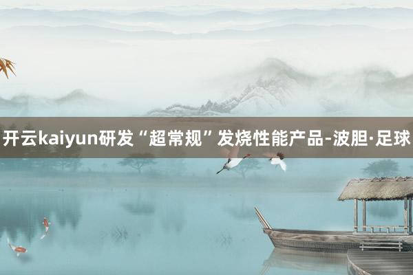 开云kaiyun研发“超常规”发烧性能产品-波胆·足球