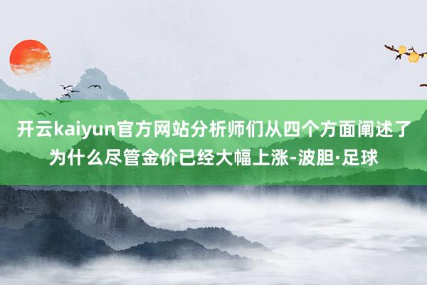 开云kaiyun官方网站分析师们从四个方面阐述了为什么尽管金价已经大幅上涨-波胆·足球