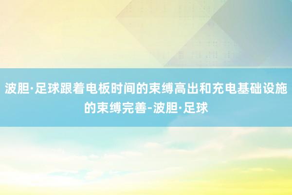 波胆·足球跟着电板时间的束缚高出和充电基础设施的束缚完善-波胆·足球