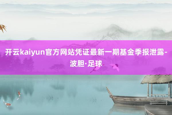 开云kaiyun官方网站凭证最新一期基金季报泄露-波胆·足球