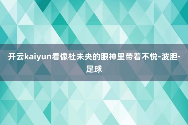 开云kaiyun看像杜未央的眼神里带着不悦-波胆·足球