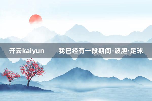 开云kaiyun        我已经有一段期间-波胆·足球