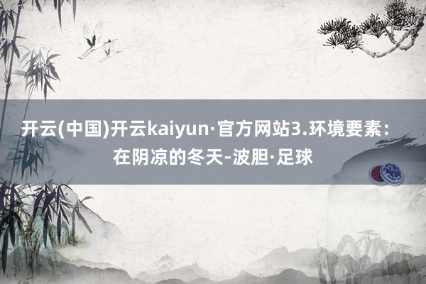 开云(中国)开云kaiyun·官方网站3.环境要素： 在阴凉的冬天-波胆·足球