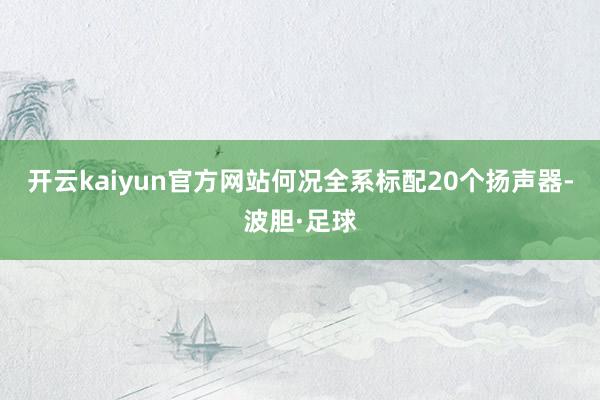 开云kaiyun官方网站何况全系标配20个扬声器-波胆·足球