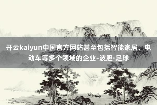 开云kaiyun中国官方网站甚至包括智能家居、电动车等多个领域的企业-波胆·足球