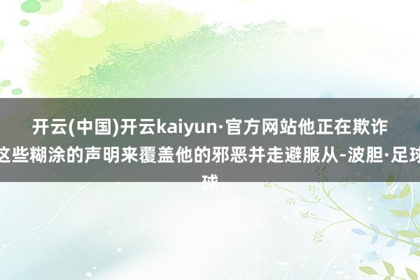 开云(中国)开云kaiyun·官方网站他正在欺诈这些糊涂的声明来覆盖他的邪恶并走避服从-波胆·足球