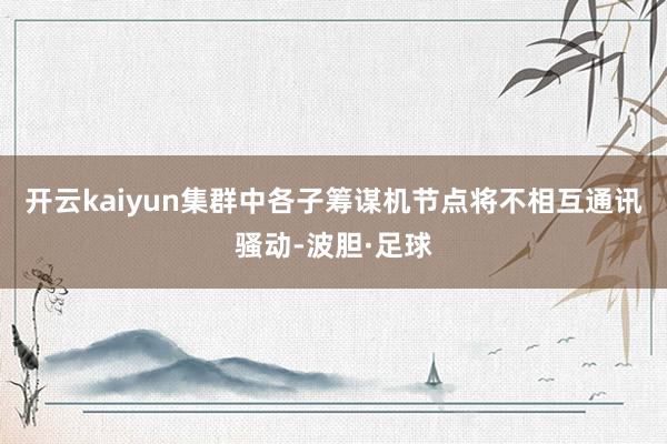 开云kaiyun集群中各子筹谋机节点将不相互通讯骚动-波胆·足球