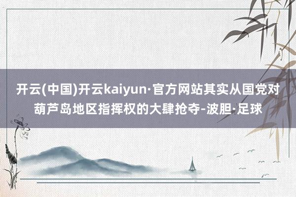 开云(中国)开云kaiyun·官方网站其实从国党对葫芦岛地区指挥权的大肆抢夺-波胆·足球