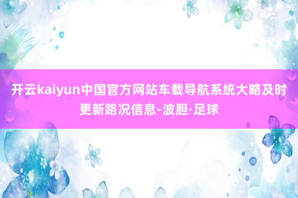 开云kaiyun中国官方网站车载导航系统大略及时更新路况信息-波胆·足球