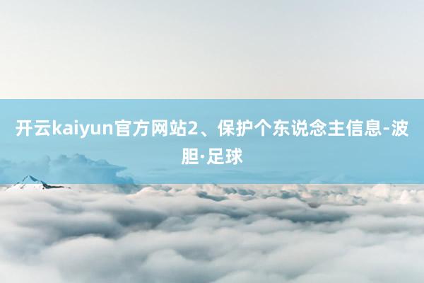 开云kaiyun官方网站2、保护个东说念主信息-波胆·足球