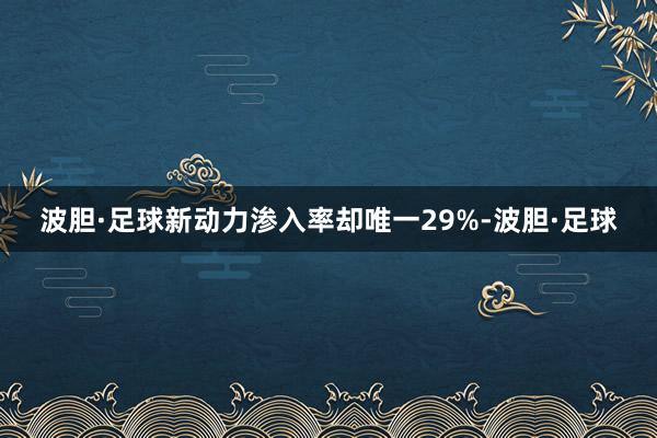 波胆·足球新动力渗入率却唯一29%-波胆·足球