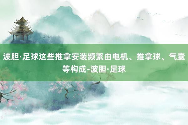 波胆·足球这些推拿安装频繁由电机、推拿球、气囊等构成-波胆·足球